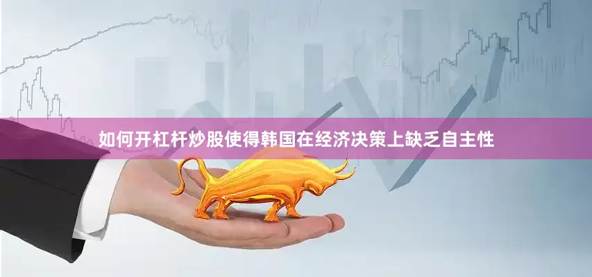 如何开杠杆炒股使得韩国在经济决策上缺乏自主性