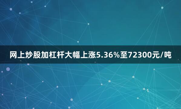 网上炒股加杠杆大幅上涨5.36%至72300元/吨