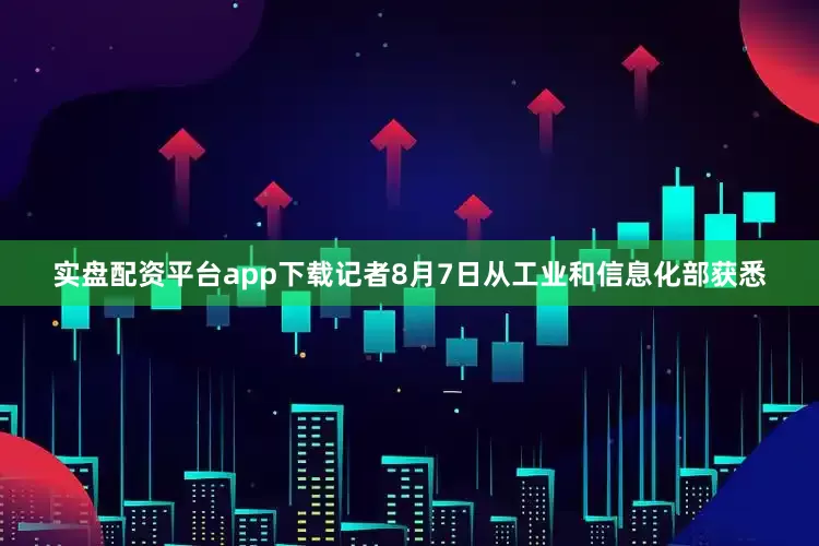 实盘配资平台app下载记者8月7日从工业和信息化部获悉