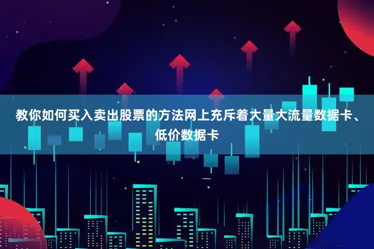 教你如何买入卖出股票的方法网上充斥着大量大流量数据卡、低价数据卡