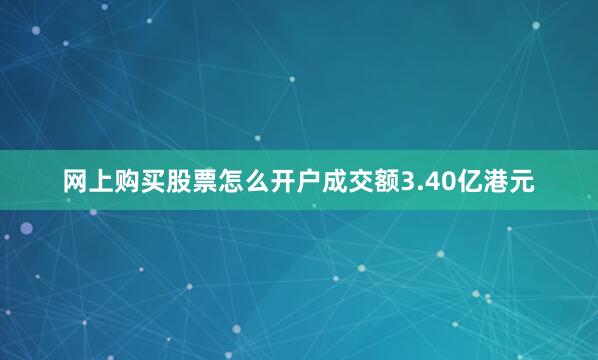 网上购买股票怎么开户成交额3.40亿港元