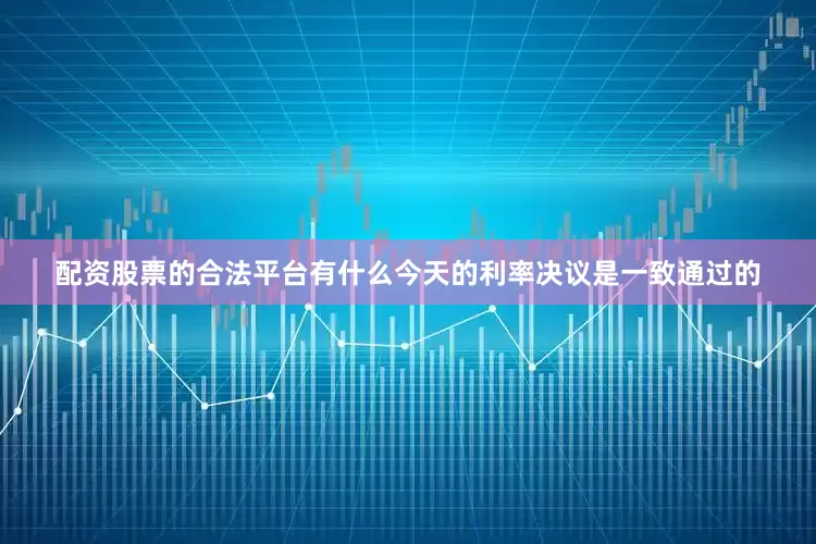 配资股票的合法平台有什么今天的利率决议是一致通过的