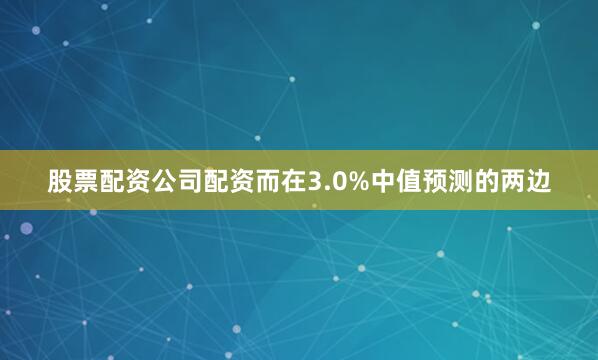 股票配资公司配资而在3.0%中值预测的两边