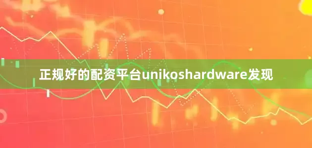 正规好的配资平台unikoshardware发现