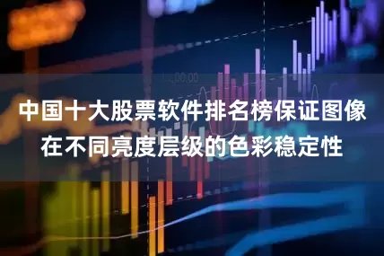 中国十大股票软件排名榜保证图像在不同亮度层级的色彩稳定性